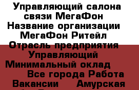 Управляющий салона связи МегаФон › Название организации ­ МегаФон Ритейл › Отрасль предприятия ­ Управляющий › Минимальный оклад ­ 25 000 - Все города Работа » Вакансии   . Амурская обл.,Благовещенск г.